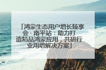 鸿蒙生态用户增长臻享会 · 南平站：助力打造精品鸿蒙应用，共研行业用增解决方案