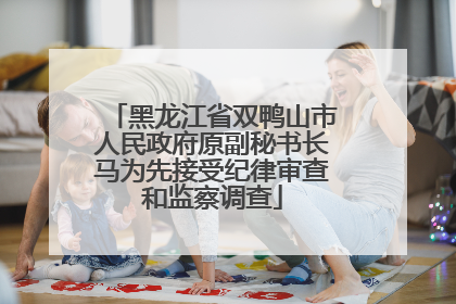 黑龙江省双鸭山市人民政府原副秘书长马为先接受纪律审查和监察调查