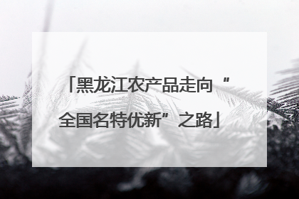 黑龙江农产品走向“全国名特优新”之路