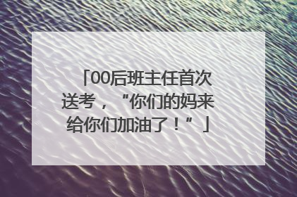 00后班主任首次送考，“你们的妈来给你们加油了！”