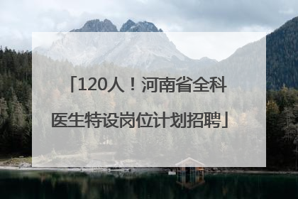 120人！河南省全科医生特设岗位计划招聘