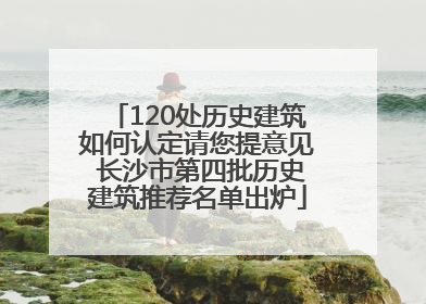 120处历史建筑如何认定请您提意见 长沙市第四批历史建筑推荐名单出炉