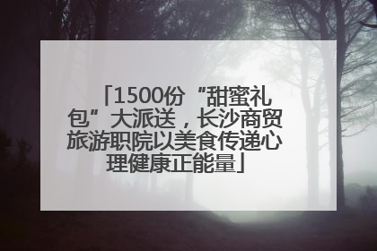 1500份“甜蜜礼包”大派送，长沙商贸旅游职院以美食传递心理健康正能量