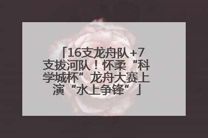 16支龙舟队+7支拔河队！怀柔“科学城杯”龙舟大赛上演“水上争锋”