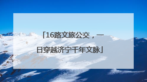 16路文旅公交，一日穿越济宁千年文脉