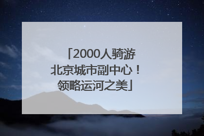 2000人骑游北京城市副中心！领略运河之美