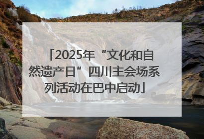 2025年“文化和自然遗产日”四川主会场系列活动在巴中启动