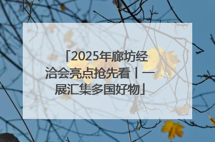 2025年廊坊经洽会亮点抢先看丨一展汇集多国好物