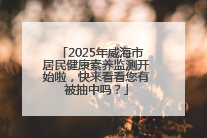 2025年威海市居民健康素养监测开始啦，快来看看您有被抽中吗？