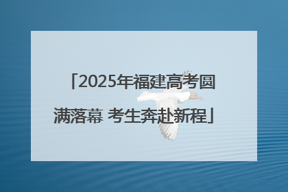2025年福建高考圆满落幕 考生奔赴新程