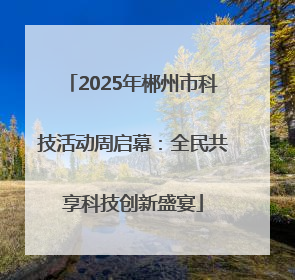 2025年郴州市科技活动周启幕：全民共享科技创新盛宴