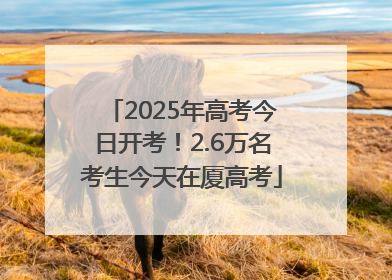 2025年高考今日开考！2.6万名考生今天在厦高考