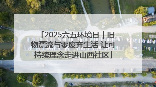 2025六五环境日｜旧物漂流与零废弃生活 让可持续理念走进山西社区