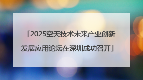 2025空天技术未来产业创新发展应用论坛在深圳成功召开