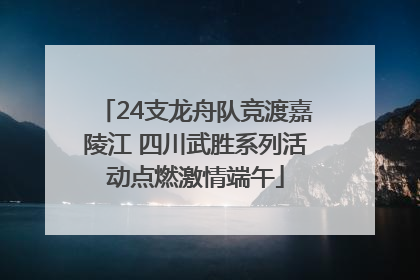 24支龙舟队竞渡嘉陵江 四川武胜系列活动点燃激情端午