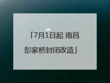 7月1日起 南昌彭家桥封闭改造