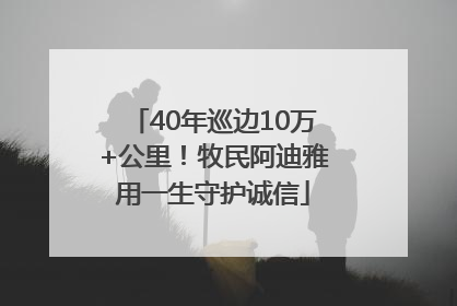 40年巡边10万+公里！牧民阿迪雅用一生守护诚信