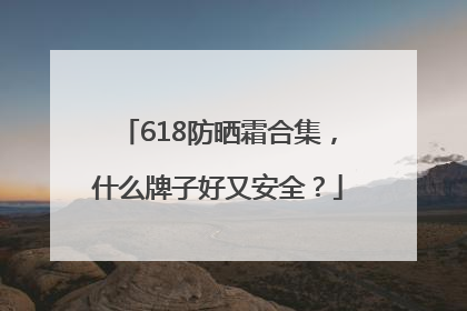 618防晒霜合集，什么牌子好又安全？