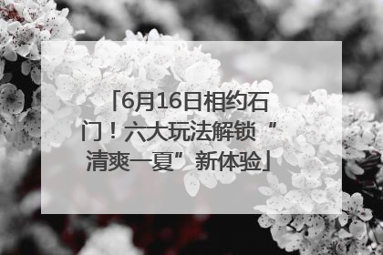 6月16日相约石门！六大玩法解锁“清爽一夏”新体验