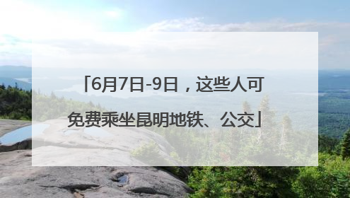 6月7日-9日，这些人可免费乘坐昆明地铁、公交