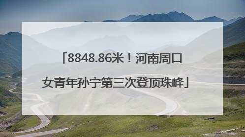 8848.86米！河南周口女青年孙宁第三次登顶珠峰