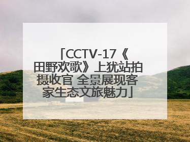 CCTV-17《田野欢歌》上犹站拍摄收官 全景展现客家生态文旅魅力