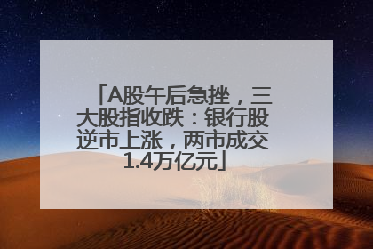 A股午后急挫，三大股指收跌：银行股逆市上涨，两市成交1.4万亿元