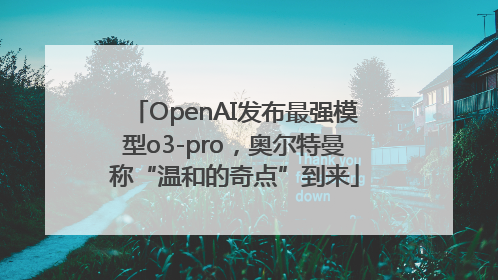 OpenAI发布最强模型o3-pro，奥尔特曼称“温和的奇点”到来