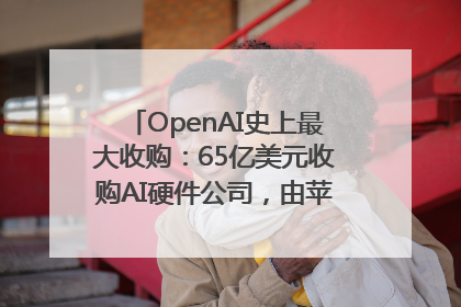 OpenAI史上最大收购：65亿美元收购AI硬件公司，由苹果前设计总监创办